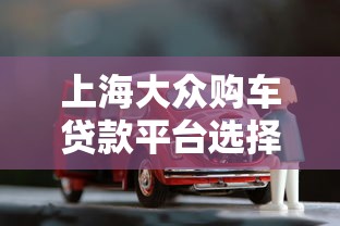 上海大众购车贷款平台选择指南：利率低放款快的渠道推荐
