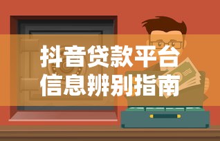抖音贷款平台信息辨别指南：如何安全筛选靠谱渠道