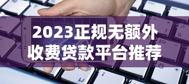2023正规无额外收费贷款平台推荐，安全借贷必看指南
