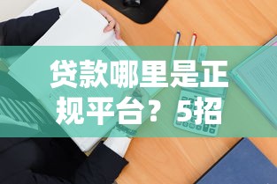 贷款哪里是正规平台?5招教你避坑选到靠谱渠道 贷款哪里是正规平台?5招教你避坑选到靠谱渠道