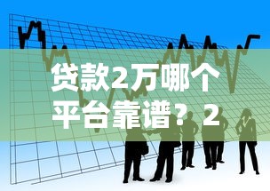 贷款2万哪个平台靠谱？2023小额借款渠道测评
