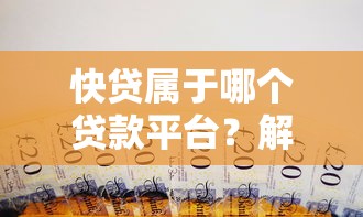 快贷属于哪个贷款平台？解析快贷背景及使用指南