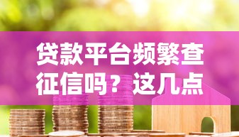 贷款平台频繁查征信吗？这几点直接影响你的信用评分