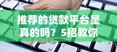推荐的贷款平台是真的吗？5招教你识别靠谱借贷渠道