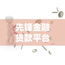 先锋金融贷款平台怎么样？靠谱吗？用户真实评测及优缺点分析