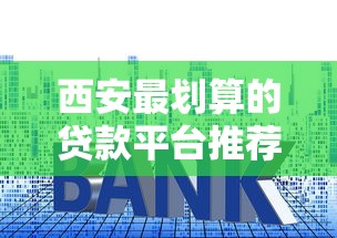 西安最划算的贷款平台推荐：低利率、高额度、快速审批攻略
