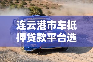 连云港市车抵押贷款平台选择指南及靠谱推荐