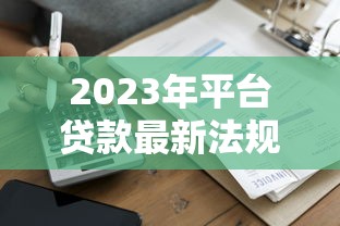 2023年平台贷款最新法规解读：合规经营必看要点
