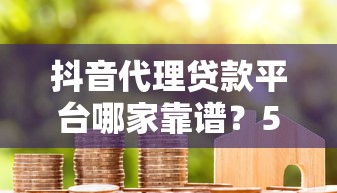 抖音代理贷款平台哪家靠谱？5大维度教你避坑