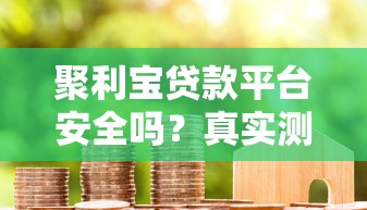 聚利宝贷款平台安全吗？真实测评+避坑指南