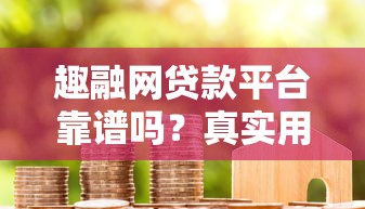 趣融网贷款平台靠谱吗？真实用户评价与资质解析
