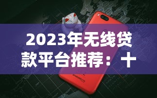2023年无线贷款平台推荐：十大靠谱平台对比评测