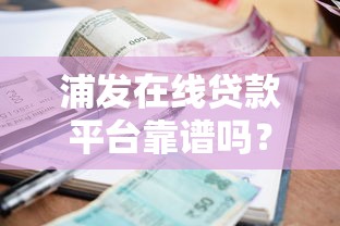 浦发在线贷款平台靠谱吗？实测解析申请条件、利率及用户反馈