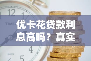 优卡花贷款利息高吗？真实利率解析与借款建议