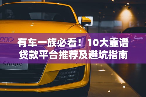 有车一族必看！10大靠谱贷款平台推荐及避坑指南