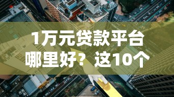 1万元贷款平台哪里好？这10个靠谱平台快速到账低利率