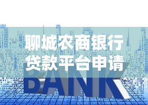 聊城农商银行贷款平台申请攻略：利率、流程、注意事项全解析