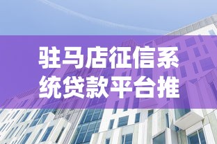 驻马店征信系统贷款平台推荐：正规低息渠道全解析