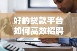好的贷款平台如何高效招聘优秀人才？五大渠道与标准解析