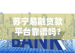 苏宁易融贷款平台靠谱吗?额度、利率、申请条件全解析 苏宁易融贷款平台靠谱吗?额度、利率、申请条件全解析