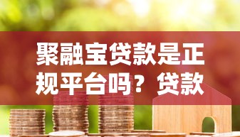 聚融宝贷款是正规平台吗？贷款额度、利率、申请流程详解