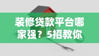 装修贷款平台哪家强？5招教你选靠谱低息渠道