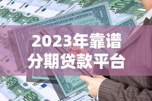 2023年靠谱分期贷款平台推荐:正规低息、安全放心的借贷渠道 2023年靠谱分期贷款平台推荐:正规低息、安全放心的借贷渠道