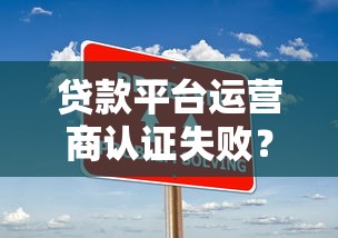 贷款平台运营商认证失败？5大常见原因及解决方法