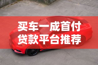 买车一成首付贷款平台推荐：低门槛购车方案解析
