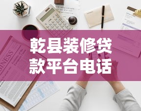 乾县装修贷款平台电话及申请指南：快速获取资金轻松装修