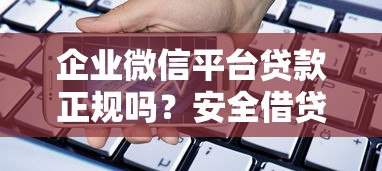 企业微信平台贷款正规吗?安全借贷必看攻略 企业微信平台贷款正规吗?安全借贷必看攻略
