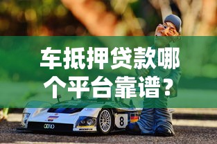 车抵押贷款哪个平台靠谱？4家低息安全渠道推荐