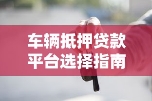 车辆抵押贷款平台选择指南及办理流程详解
