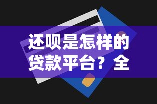 还呗是怎样的贷款平台？全面解析贷款额度、利率及用户评价