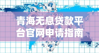 青海无息贷款平台官网申请指南：最新政策与操作流程
