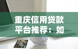 重庆信用贷款平台推荐：如何选择靠谱的借款渠道