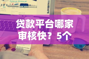 贷款平台哪家审核快？5个技巧帮你快速到账