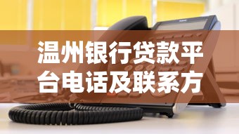 温州银行贷款平台电话及联系方式指南：快速找到专业客服