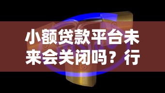 小额贷款平台未来会关闭吗？行业趋势深度解析