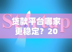 贷款平台哪家更稳定？2023年靠谱平台推荐及避坑指南
