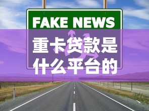 重卡贷款是什么平台的钱？看懂这5点选对靠谱渠道