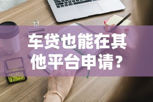 车贷也能在其他平台申请？这些渠道你可能不知道！