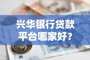 兴华银行贷款平台哪家好？5大产品对比+申请攻略