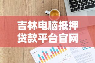 吉林电脑抵押贷款平台官网：快速申请流程与利息计算指南