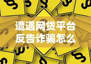 遭遇网贷平台反告诈骗怎么办？应对策略与法律建议
