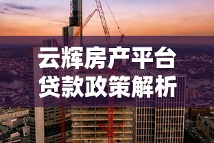 云辉房产平台贷款政策解析：资质、利率、申请全攻略