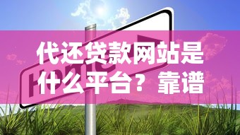 代还贷款网站是什么平台？靠谱选择及使用指南