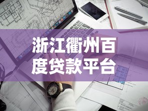浙江衢州百度贷款平台哪家正规？2023年靠谱贷款渠道推荐