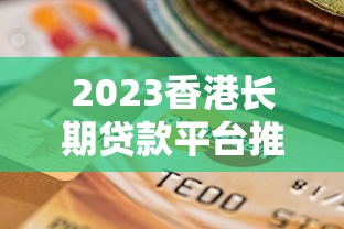 2023香港长期贷款平台推荐：如何选择靠谱低息方案