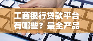 工商银行贷款平台有哪些？最全产品解析及申请攻略